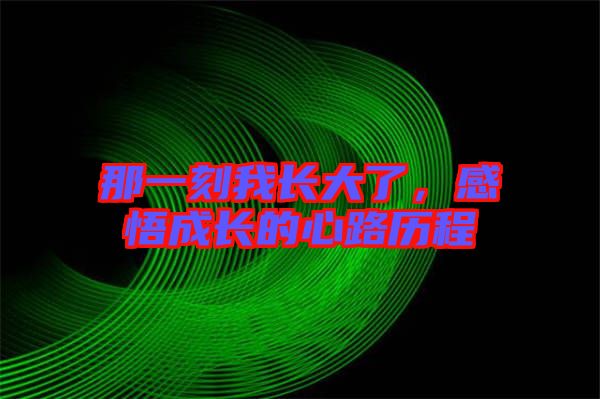 那一刻我長(zhǎng)大了，感悟成長(zhǎng)的心路歷程