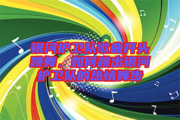 銀河護(hù)衛(wèi)隊(duì)歌曲開(kāi)頭跳舞，如何跳出銀河護(hù)衛(wèi)隊(duì)的熱情舞步