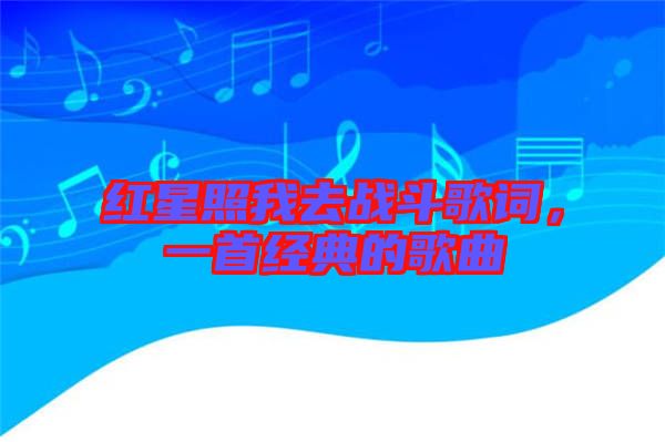 紅星照我去戰(zhàn)斗歌詞，一首經(jīng)典的歌曲