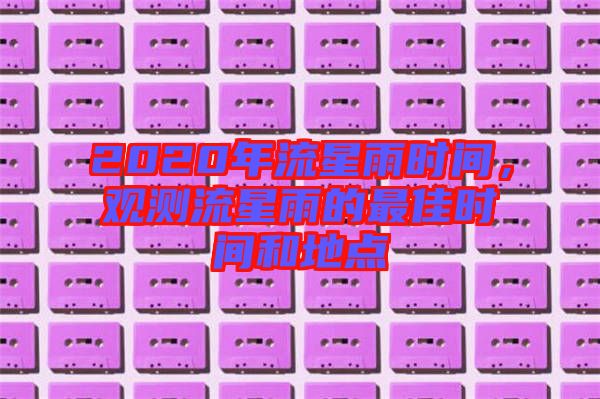 2020年流星雨時間，觀測流星雨的最佳時間和地點