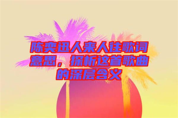 陳奕迅人來人往歌詞意思，探析這首歌曲的深層含義