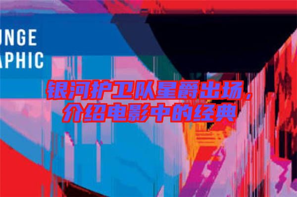 銀河護衛(wèi)隊星爵出場，介紹電影中的經(jīng)典