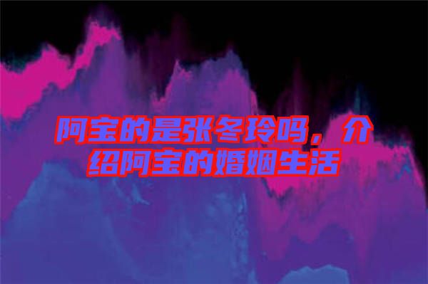 阿寶的是張冬玲嗎，介紹阿寶的婚姻生活