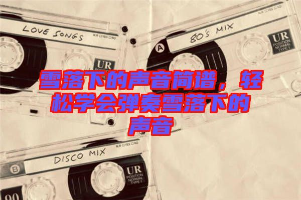 雪落下的聲音簡譜，輕松學會彈奏雪落下的聲音