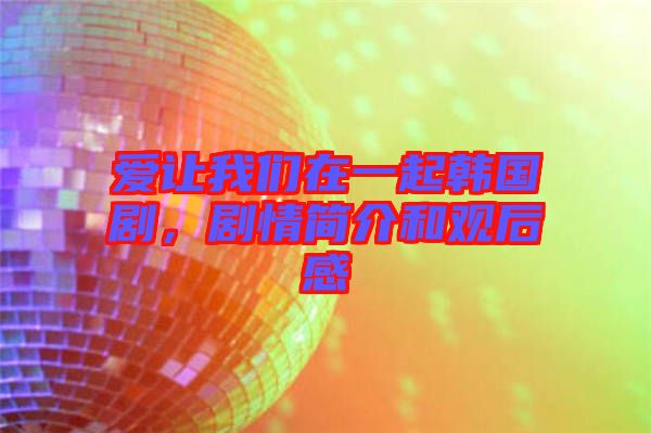 愛讓我們在一起韓國劇，劇情簡介和觀后感