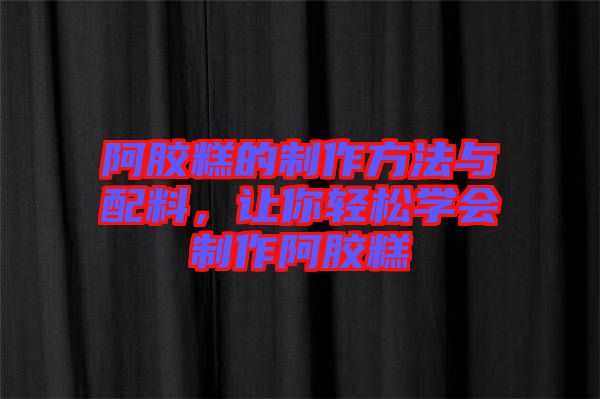 阿膠糕的制作方法與配料，讓你輕松學(xué)會(huì)制作阿膠糕
