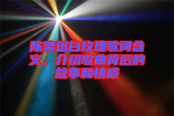 陳奕迅白玫瑰歌詞含義，介紹歌曲背后的故事和情感