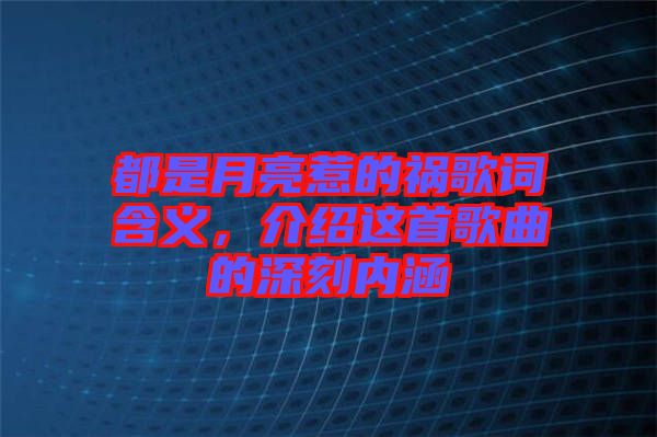 都是月亮惹的禍歌詞含義，介紹這首歌曲的深刻內(nèi)涵