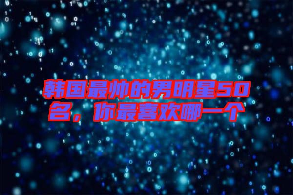 韓國最帥的男明星50名，你最喜歡哪一個