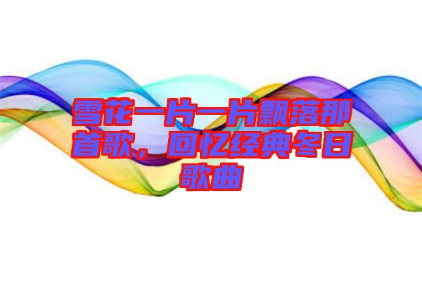 雪花一片一片飄落那首歌，回憶經(jīng)典冬日歌曲