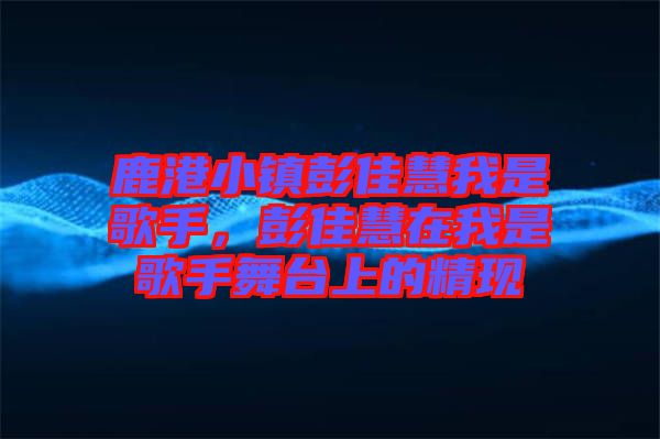 鹿港小鎮(zhèn)彭佳慧我是歌手，彭佳慧在我是歌手舞臺(tái)上的精現(xiàn)