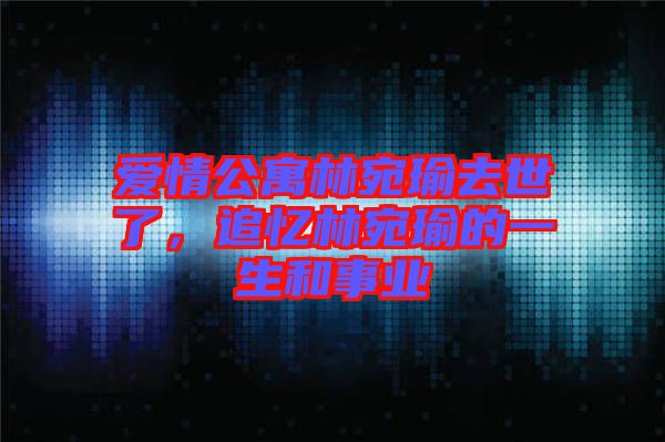 愛(ài)情公寓林宛瑜去世了，追憶林宛瑜的一生和事業(yè)