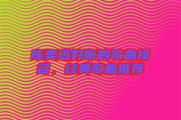 陳奕迅好聽的歌曲排名，經(jīng)典歌曲推薦