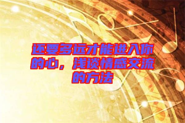 還要多遠(yuǎn)才能進(jìn)入你的心，淺談情感交流的方法