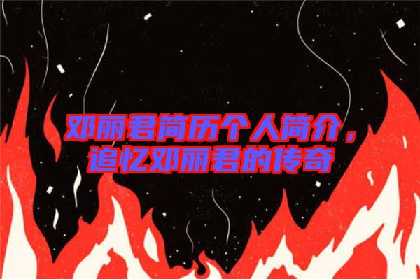 鄧麗君簡歷個人簡介，追憶鄧麗君的傳奇