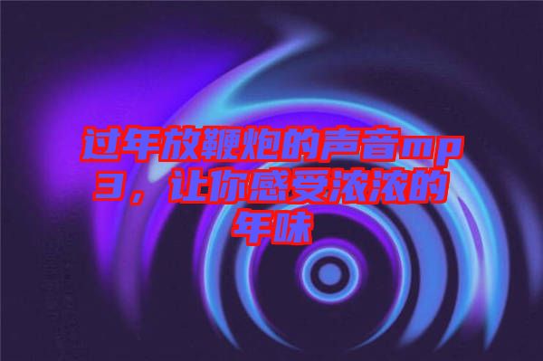 過年放鞭炮的聲音mp3，讓你感受濃濃的年味