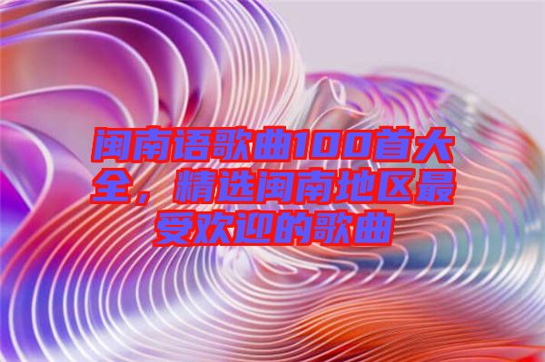 閩南語歌曲100首大全，精選閩南地區(qū)最受歡迎的歌曲