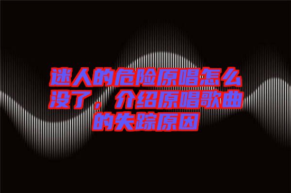 迷人的危險原唱怎么沒了，介紹原唱歌曲的失蹤原因