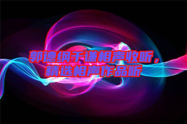 郭德綱于謙相聲收聽，精選相聲作品聽